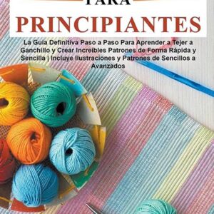 Ganchillo Para Principiante: La Guía Definitiva Paso A Paso Para Aprender A Tejer A Ganchillo Y Crear Increíbles Patrones De Forma Rápida Y Sencilla